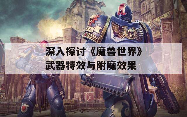 深入探讨《魔兽世界》武器特效与附魔效果