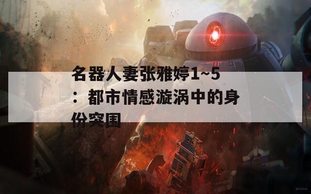 名器人妻张雅婷1～5：都市情感漩涡中的身份突围