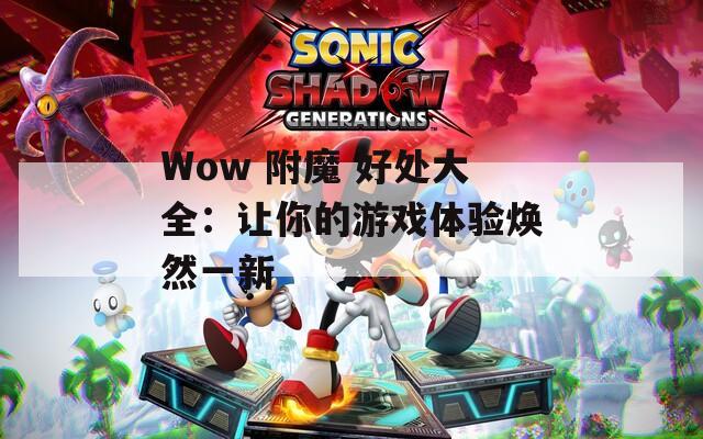Wow 附魔 好处大全：让你的游戏体验焕然一新