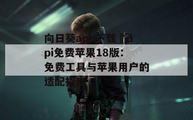 向日葵app下载汅api免费苹果18版：免费工具与苹果用户的适配指南
