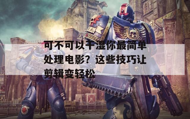 可不可以干湿你最简单处理电影？这些技巧让剪辑变轻松