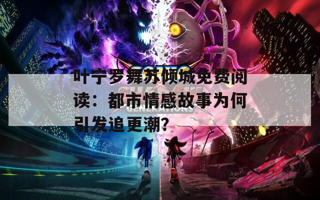 叶宁罗舞苏倾城免费阅读：都市情感故事为何引发追更潮？