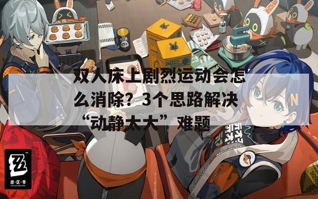 双人床上剧烈运动会怎么消除？3个思路解决“动静太大”难题