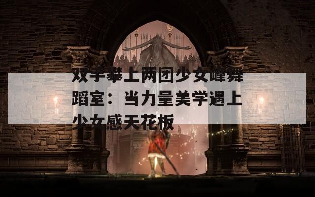 双手攀上两团少女峰舞蹈室：当力量美学遇上少女感天花板