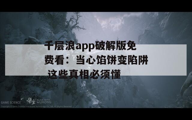 千层浪app破解版免费看：当心馅饼变陷阱 这些真相必须懂