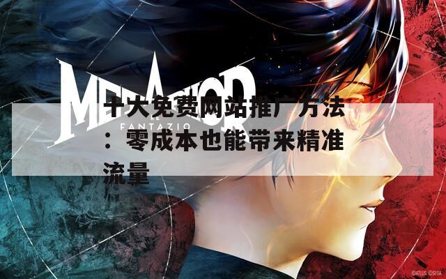 十大免费网站推广方法：零成本也能带来精准流量