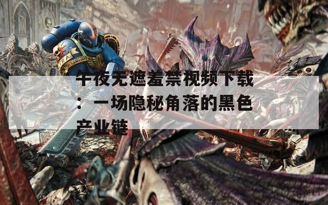 午夜无遮羞禁视频下载：一场隐秘角落的黑色产业链