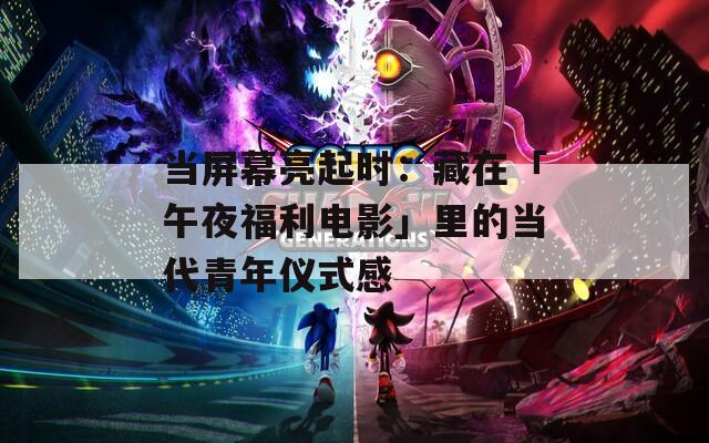 当屏幕亮起时：藏在「午夜福利电影」里的当代青年仪式感