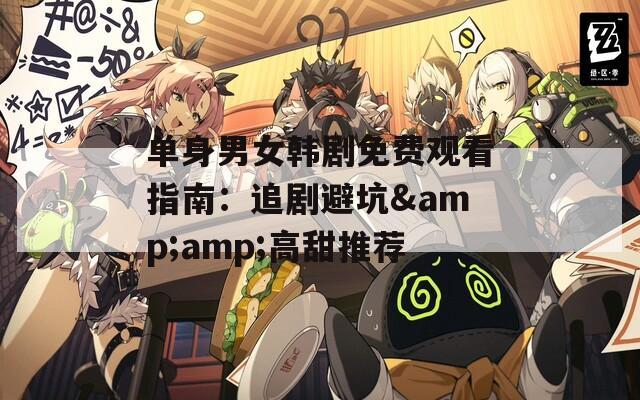 单身男女韩剧免费观看指南：追剧避坑&amp;高甜推荐