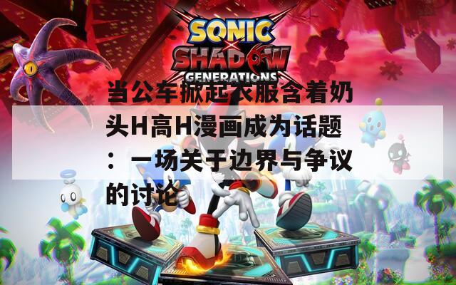 当公车掀起衣服含着奶头H高H漫画成为话题：一场关于边界与争议的讨论