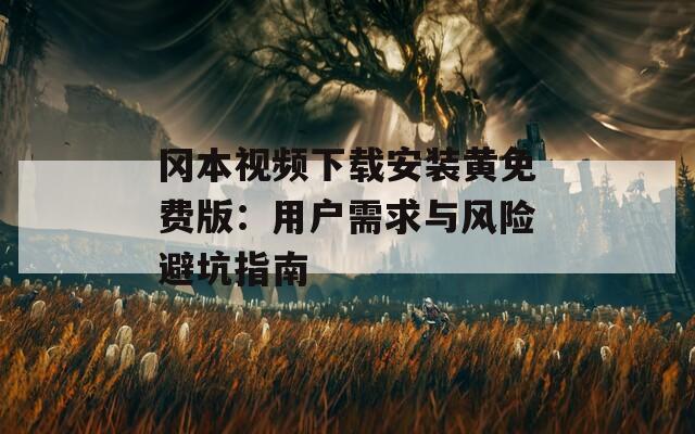 冈本视频下载安装黄免费版：用户需求与风险避坑指南