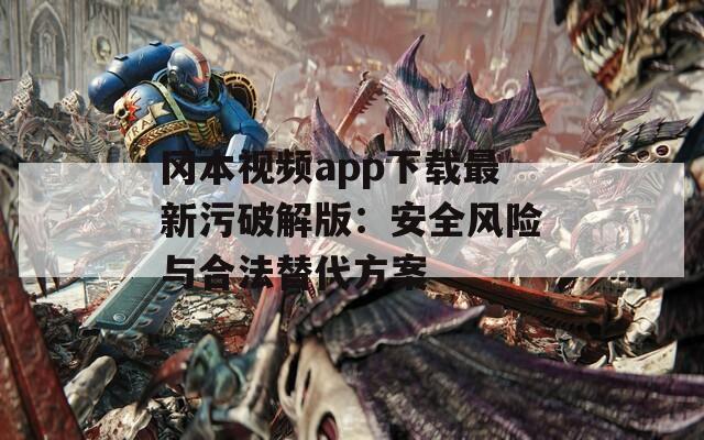 冈本视频app下载最新污破解版：安全风险与合法替代方案