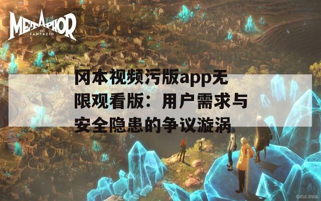 冈本视频污版app无限观看版：用户需求与安全隐患的争议漩涡