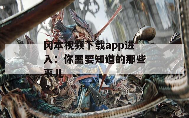 冈本视频下载app进入：你需要知道的那些事儿