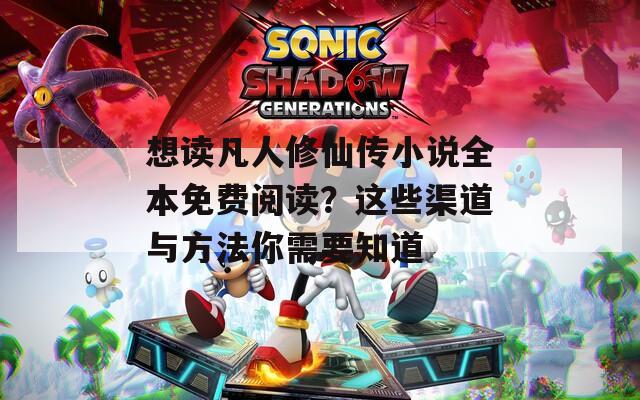 想读凡人修仙传小说全本免费阅读？这些渠道与方法你需要知道