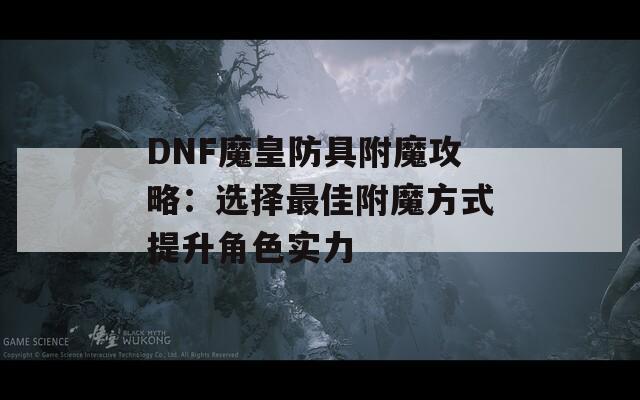DNF魔皇防具附魔攻略：选择最佳附魔方式提升角色实力