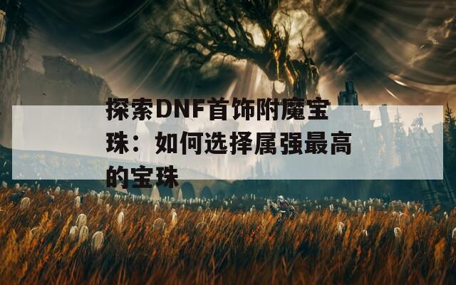 探索DNF首饰附魔宝珠：如何选择属强最高的宝珠
