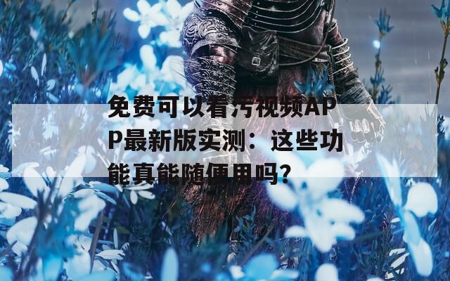 免费可以看污视频APP最新版实测：这些功能真能随便用吗？