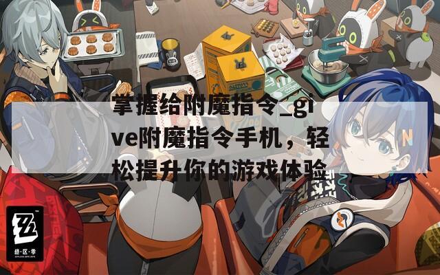 掌握给附魔指令_give附魔指令手机，轻松提升你的游戏体验
