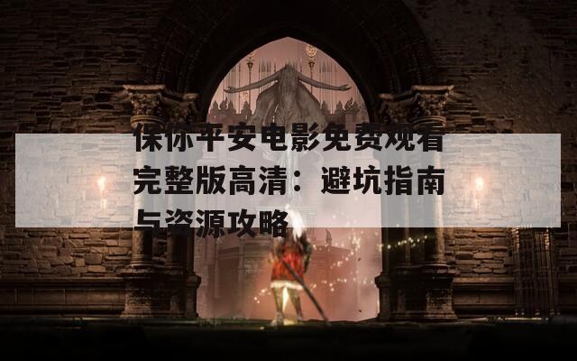保你平安电影免费观看完整版高清：避坑指南与资源攻略