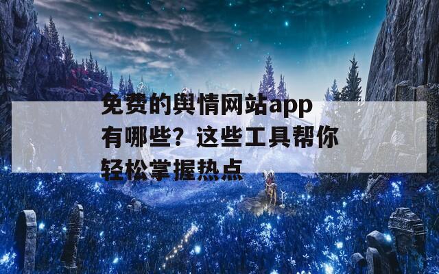 免费的舆情网站app有哪些？这些工具帮你轻松掌握热点