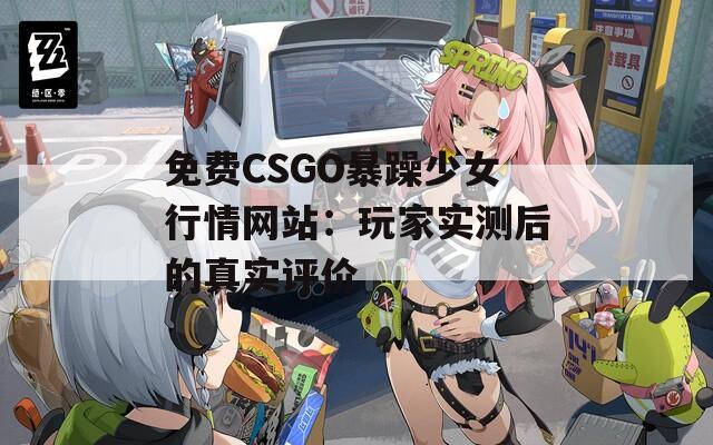 免费CSGO暴躁少女行情网站：玩家实测后的真实评价
