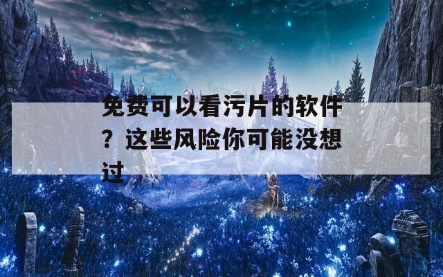 免费可以看污片的软件？这些风险你可能没想过