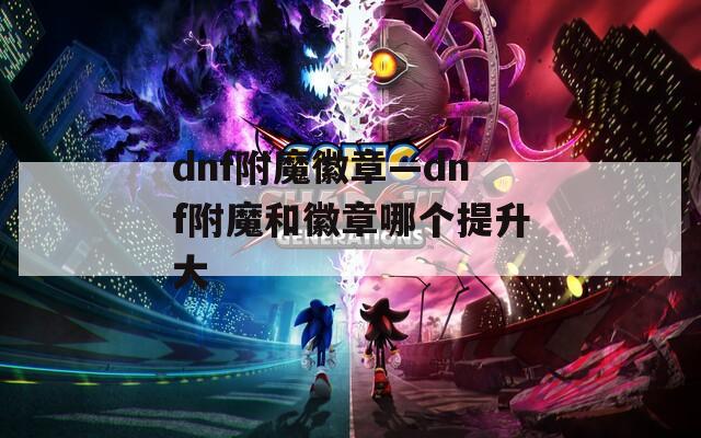 dnf附魔徽章—dnf附魔和徽章哪个提升大