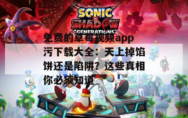 免费的草莓视频app污下载大全：天上掉馅饼还是陷阱？这些真相你必须知道