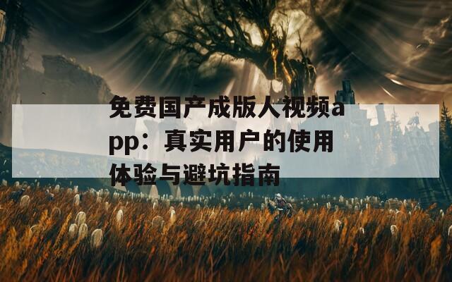 免费国产成版人视频app：真实用户的使用体验与避坑指南