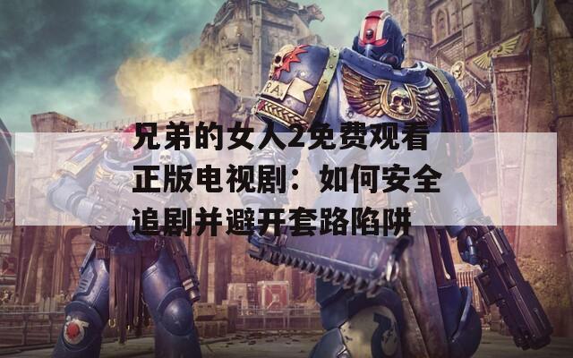 兄弟的女人2免费观看正版电视剧：如何安全追剧并避开套路陷阱