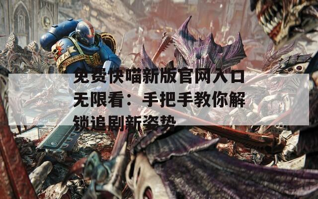 免费快喵新版官网入口无限看：手把手教你解锁追剧新姿势