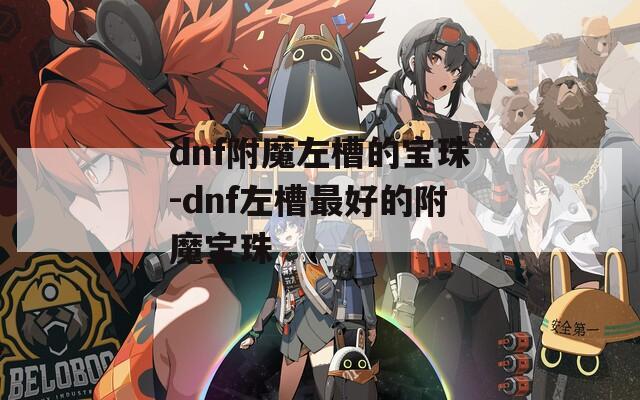 dnf附魔左槽的宝珠-dnf左槽最好的附魔宝珠