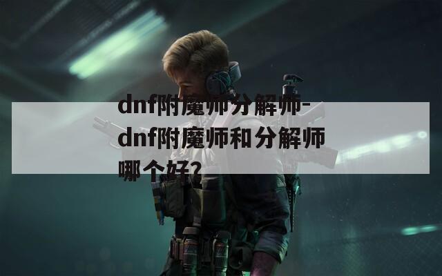 dnf附魔师分解师-dnf附魔师和分解师哪个好？
