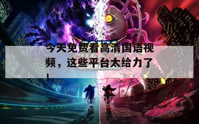 今天免费看高清国语视频，这些平台太给力了！