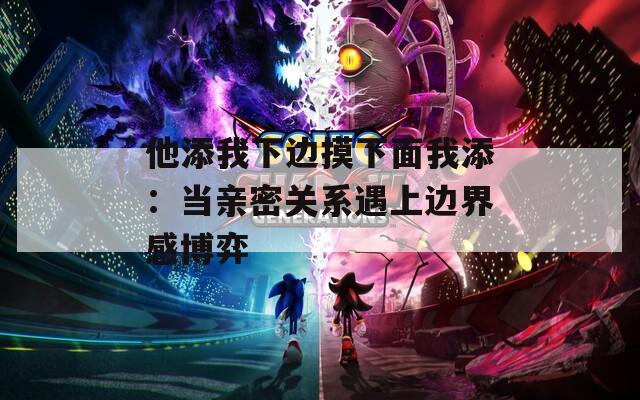他添我下边摸下面我添：当亲密关系遇上边界感博弈