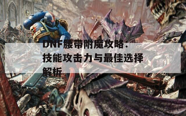 DNF腰带附魔攻略：技能攻击力与最佳选择解析