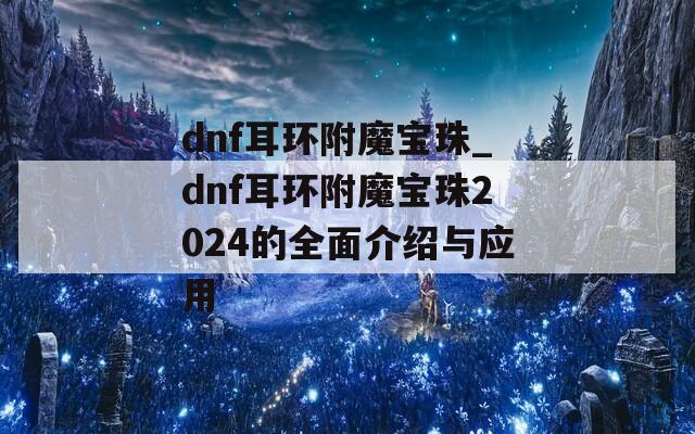 dnf耳环附魔宝珠_dnf耳环附魔宝珠2024的全面介绍与应用