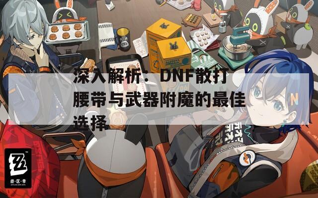 深入解析：DNF散打腰带与武器附魔的最佳选择