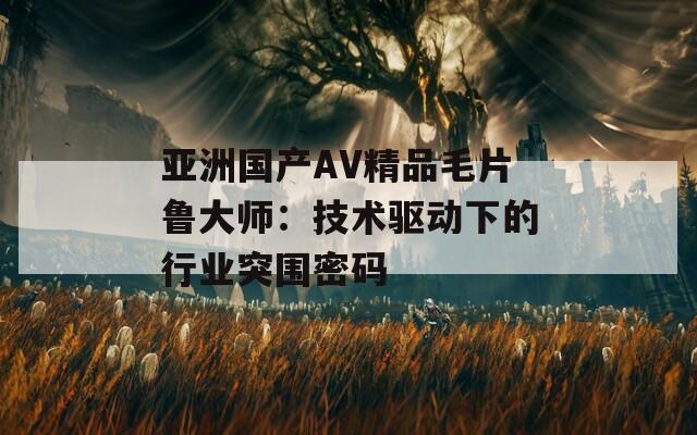 亚洲国产AV精品毛片鲁大师：技术驱动下的行业突围密码