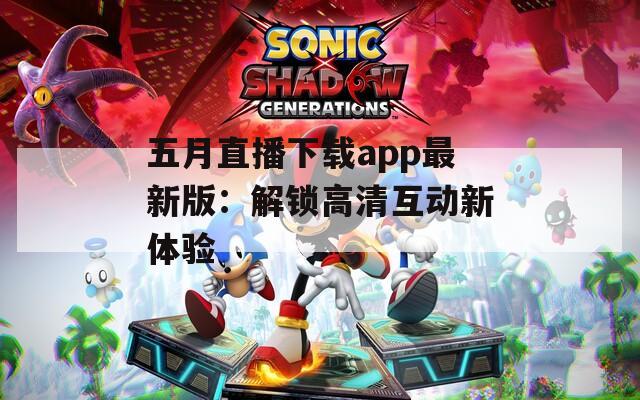 五月直播下载app最新版：解锁高清互动新体验