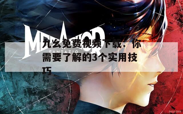 九幺免费视频下载：你需要了解的3个实用技巧