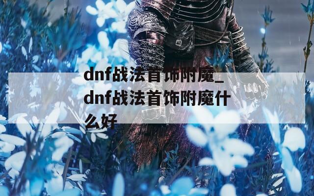 dnf战法首饰附魔_dnf战法首饰附魔什么好