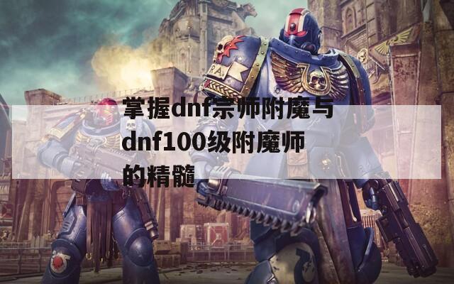 掌握dnf宗师附魔与dnf100级附魔师的精髓