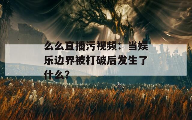 么么直播污视频：当娱乐边界被打破后发生了什么？