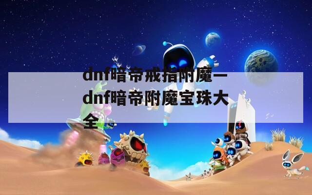 dnf暗帝戒指附魔—dnf暗帝附魔宝珠大全