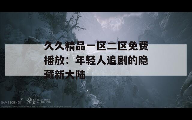 久久精品一区二区免费播放：年轻人追剧的隐藏新大陆