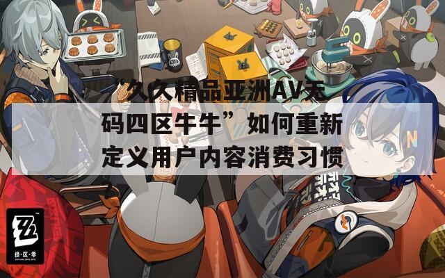 “久久精品亚洲AV无码四区牛牛”如何重新定义用户内容消费习惯？