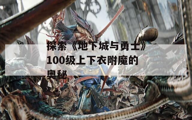 探索《地下城与勇士》100级上下衣附魔的奥秘