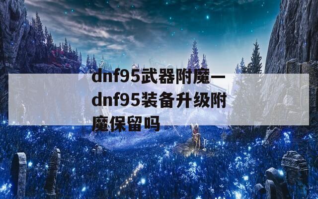dnf95武器附魔—dnf95装备升级附魔保留吗